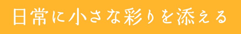 日常に小さな彩りを添える