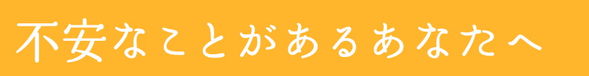 不安なことがあるあなたへ